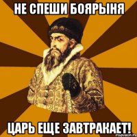 не спеши боярыня царь еще завтракает!