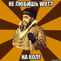 не любишь wot? на кол!