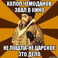 холоп чемоданов звал в кино не пошла-не царское это дело