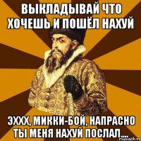 выкладывай что хочешь и пошёл нахуй эххх, микки-бой, напрасно ты меня нахуй послал....