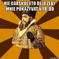 nie carskoe eto delo zeby mnie pokazyvat v fb :dd 