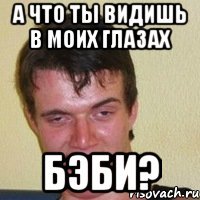 а что ты видишь в моих глазах бэби?