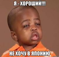 я - хороший!!! не хочу в японию