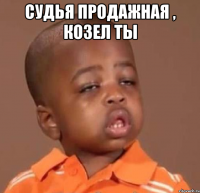 судья продажная , козел ты 