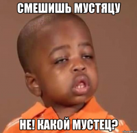смешишь мустяцу не! какой мустец?