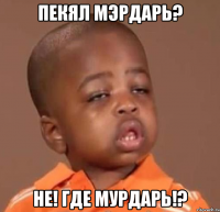 пекял мэрдарь? не! где мурдарь!?