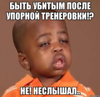 быть убитым после упорной тренеровки!? не! неслышал..