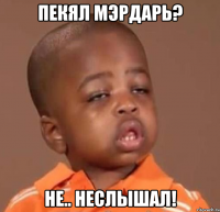 пекял мэрдарь? не.. неслышал!