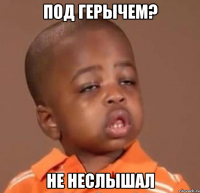 под герычем? не неслышал