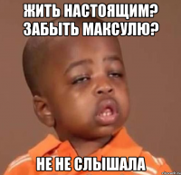 жить настоящим? забыть максулю? не не слышала