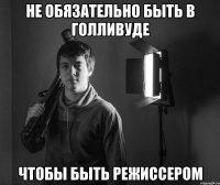 не обязательно быть в голливуде чтобы быть режиссером