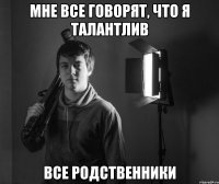 мне все говорят, что я талантлив все родственники