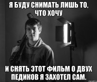 я буду снимать лишь то, что хочу и снять этот фильм о двух педиков я захотел сам.