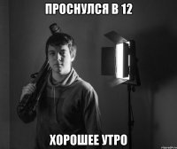 проснулся в 12 хорошее утро