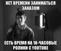 нет времени заниматься заказом есть время на 10-часовые ролики с youtube