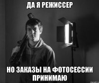 да я режиссер но заказы на фотосессии принимаю