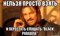 нельзя просто взять и перестать слушать "black paradise"