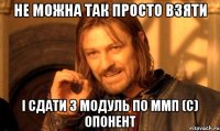 не можна так просто взяти і сдати 3 модуль по ммп (с) опонент