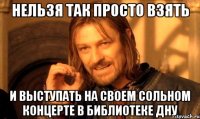 нельзя так просто взять и выступать на своем сольном концерте в библиотеке дну