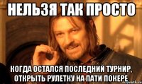 нельзя так просто когда остался последний турнир, открыть рулетку на пати покере