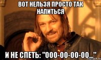 вот нельзя просто так напиться и не спеть: "ооо-оо-оо-оо..."