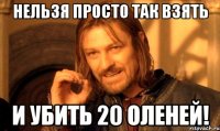 нельзя просто так взять и убить 20 оленей!