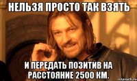 нельзя просто так взять и передать позитив на расстояние 2500 км.