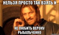 нельзя просто так взять и не любить верону рыбальченко