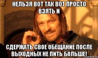 нельзя вот так вот просто взять и сдержать свое обещание после выходных не пить больше!