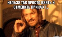 нельзя так просто взять и отменить приказ г... 