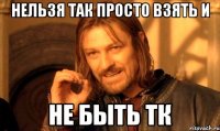нельзя так просто взять и не быть тк