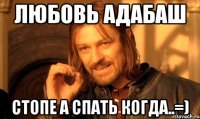 любовь адабаш стопе а спать когда..=)