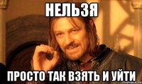 нельзя просто так взять и уйти