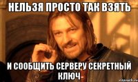 нельзя просто так взять и сообщить серверу секретный ключ