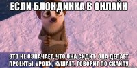 если блондинка в онлайн это не означает, что она сидит. она делает проекты, уроки, кушает, говорит по скайпу