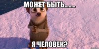 может быть........ я человек?