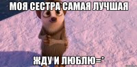 моя сестра самая лучшая жду и люблю=*