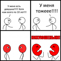 У меня есть девушка!!! Хотя нам всего по 10 лет!!! У меня тожеее!!!