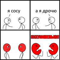 я сосу а я дрочю