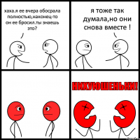 хаха.я ее вчера обосрала полностью,наконец-то он ее бросил.ты знаешь это? я тоже так думала,но они снова вместе !