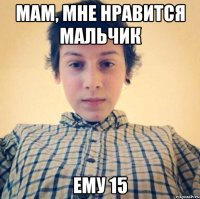 мам, мне нравится мальчик ему 15