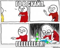 Го в скайп. ГЕЕЕЕЕЕЕЛЯ!