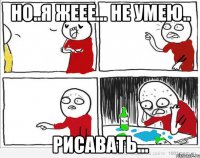 но..я жеее... не умею.. рисавать...