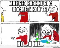 мне без разницы с косметикой ты но... я же...