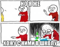 НО Я ЖЕ ХОЖУ С НИМИ В ШКОЛУ