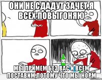 Они не сдадут зачет,я всех повыгоняю мы примем без вас и всем поставим,потому что мы норм