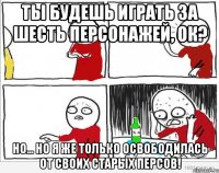 Ты будешь играть за шесть персонажей, ок? Но... Но я же только освободилась от своих старых персов!