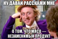 ну давай расскажи мне о том, что мясо — незаменимый продукт