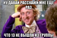 ну давай расскажи мне ещё раз что 13 не вышла из группы