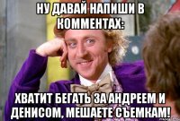 ну давай напиши в комментах: хватит бегать за андреем и денисом, мешаете съемкам!